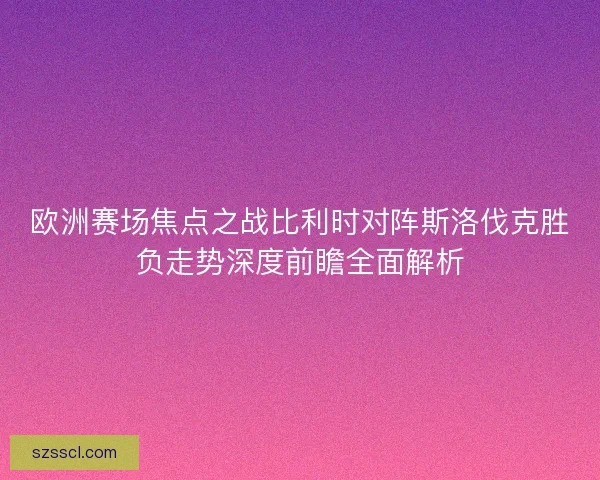 欧洲赛场焦点之战比利时对阵斯洛伐克胜负走势深度前瞻全面解析