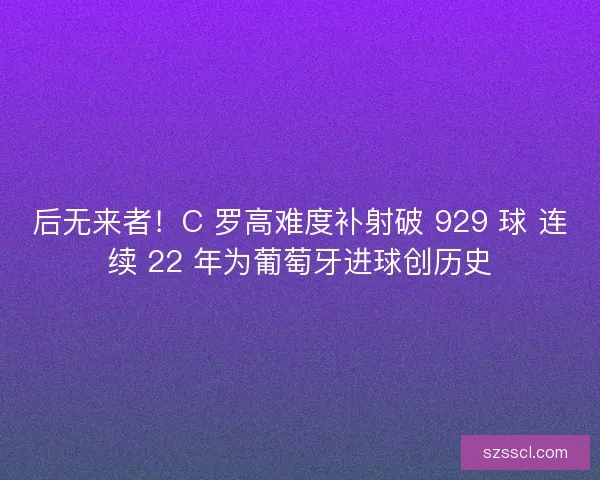 后无来者！C 罗高难度补射破 929 球 连续 22 年为葡萄牙进球创历史