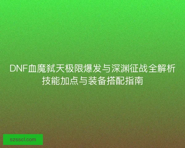 DNF血魔弑天极限爆发与深渊征战全解析技能加点与装备搭配指南