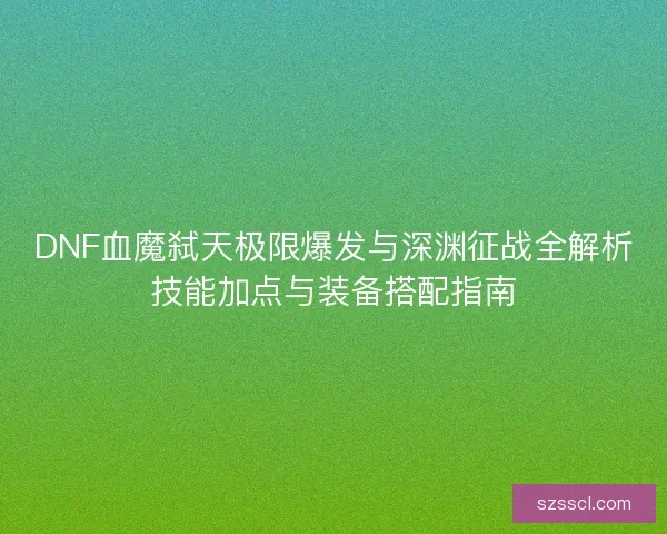 DNF血魔弑天极限爆发与深渊征战全解析技能加点与装备搭配指南