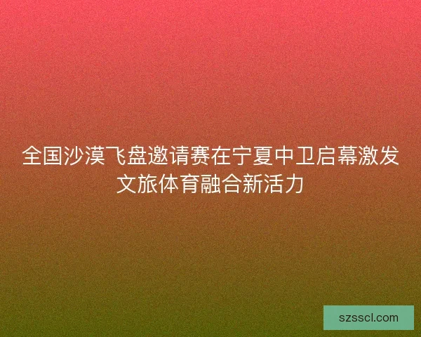 全国沙漠飞盘邀请赛在宁夏中卫启幕激发文旅体育融合新活力