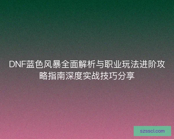 DNF蓝色风暴全面解析与职业玩法进阶攻略指南深度实战技巧分享